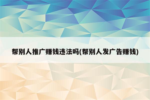 帮别人推广赚钱违法吗(帮别人发广告赚钱)