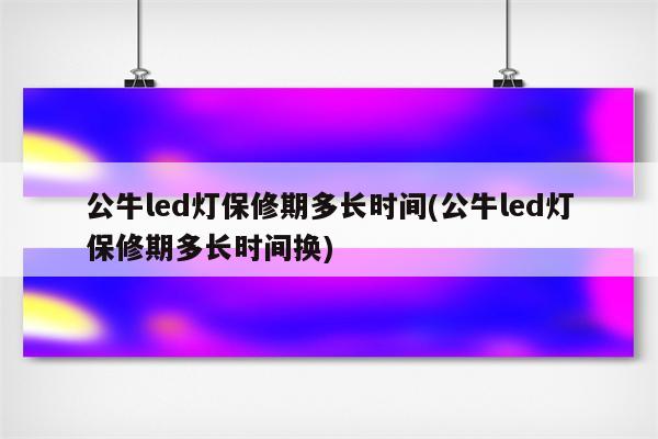 公牛led灯保修期多长时间(公牛led灯保修期多长时间换)