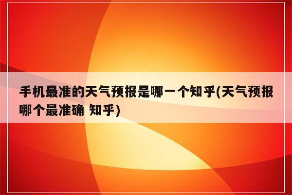 手机最准的天气预报是哪一个知乎(天气预报哪个最准确 知乎)