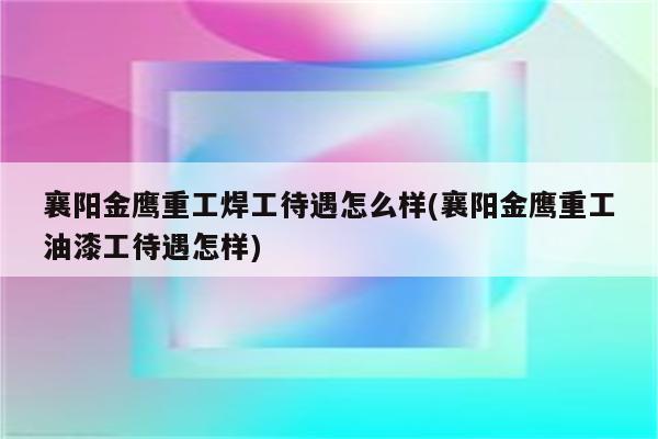 襄阳金鹰重工焊工待遇怎么样(襄阳金鹰重工油漆工待遇怎样)