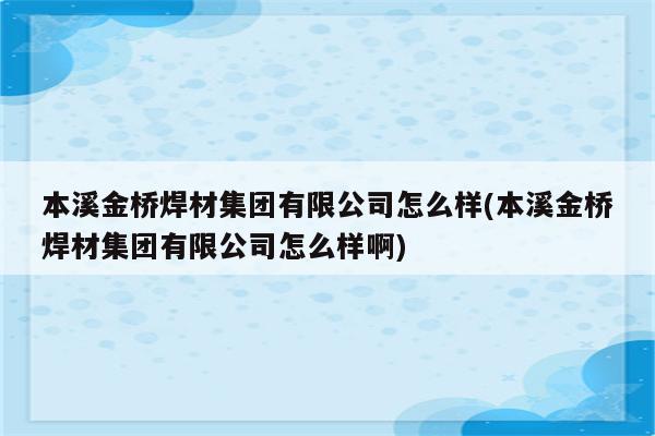 本溪金桥焊材集团有限公司怎么样(本溪金桥焊材集团有限公司怎么样啊)