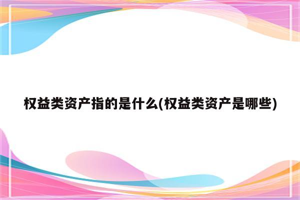 权益类资产指的是什么(权益类资产是哪些)