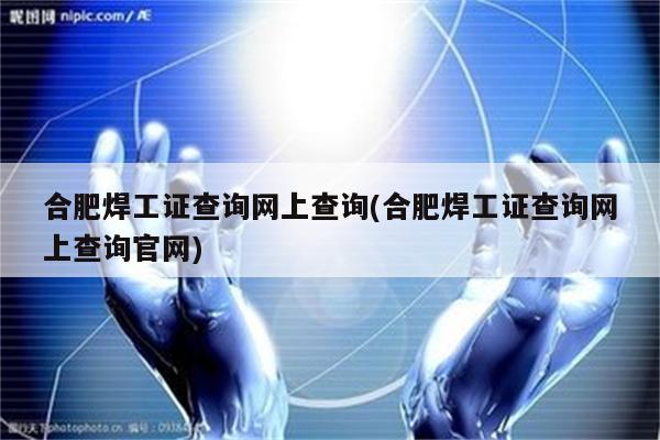 合肥焊工证查询网上查询(合肥焊工证查询网上查询官网)