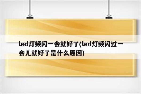 led灯频闪一会就好了(led灯频闪过一会儿就好了是什么原因)