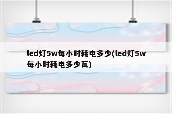 led灯5w每小时耗电多少(led灯5w每小时耗电多少瓦)