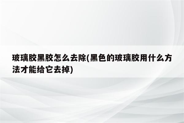 玻璃胶黑胶怎么去除(黑色的玻璃胶用什么方法才能给它去掉)