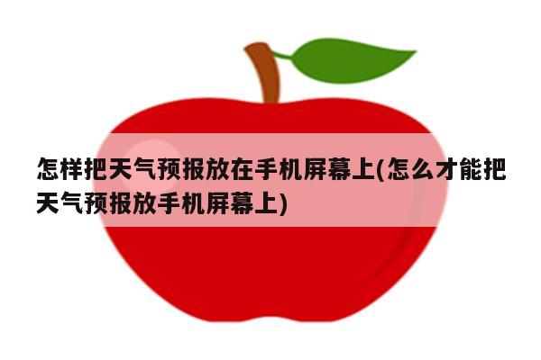 怎样把天气预报放在手机屏幕上(怎么才能把天气预报放手机屏幕上)