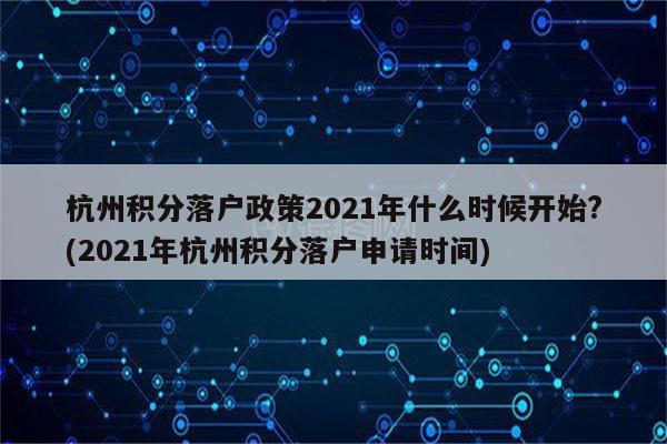 杭州积分落户政策2021年什么时候开始?(2021年杭州积分落户申请时间)