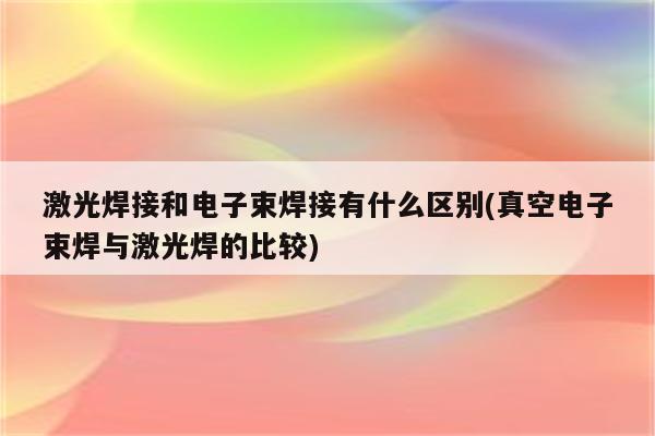 激光焊接和电子束焊接有什么区别(真空电子束焊与激光焊的比较)