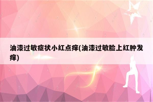 油漆过敏症状小红点痒(油漆过敏脸上红肿发痒)