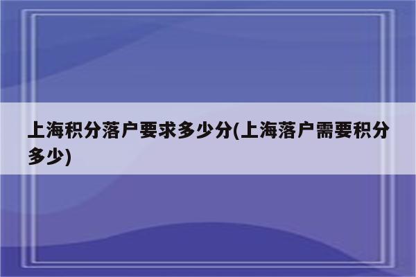 上海积分落户要求多少分(上海落户需要积分多少)