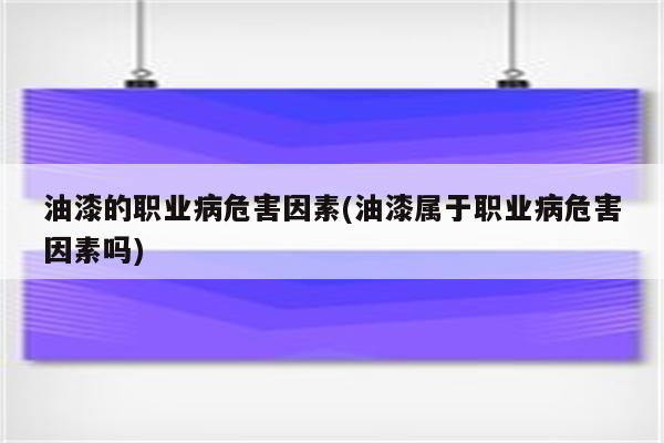 油漆的职业病危害因素(油漆属于职业病危害因素吗)