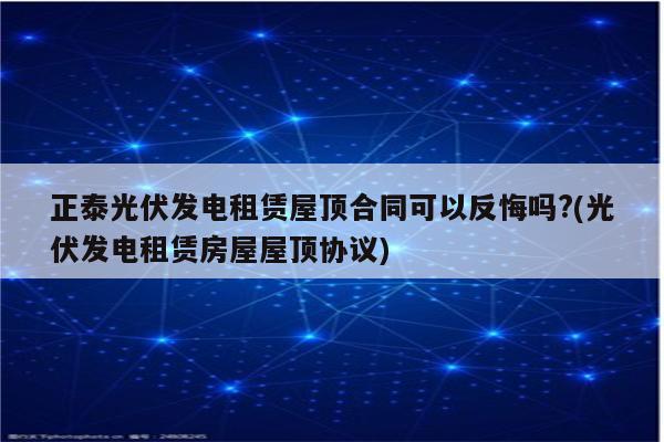 正泰光伏发电租赁屋顶合同可以反悔吗?(光伏发电租赁房屋屋顶协议)