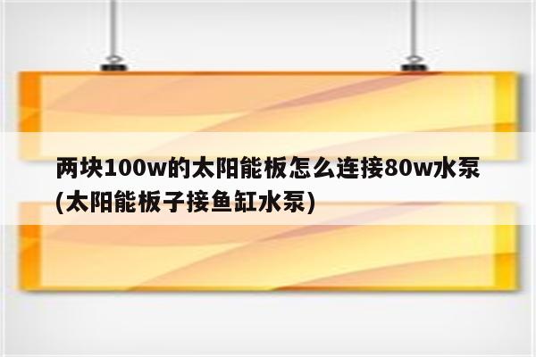 两块100w的太阳能板怎么连接80w水泵(太阳能板子接鱼缸水泵)