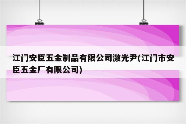 江门安臣五金制品有限公司激光尹(江门市安臣五金厂有限公司)