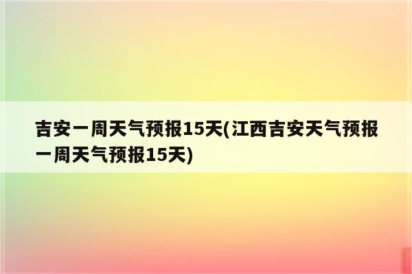 吉安一周天气预报15天(江西吉安天气预报一周天气预报15天)