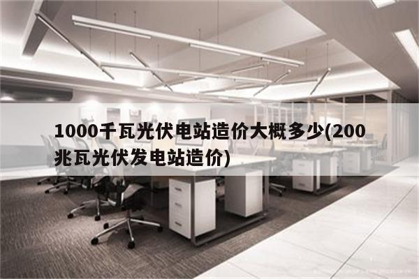 1000千瓦光伏电站造价大概多少(200兆瓦光伏发电站造价)