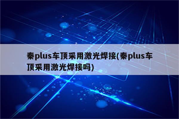 秦plus车顶采用激光焊接(秦plus车顶采用激光焊接吗)