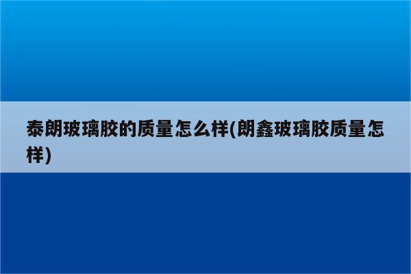 泰朗玻璃胶的质量怎么样(朗鑫玻璃胶质量怎样)