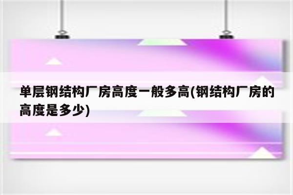 单层钢结构厂房高度一般多高(钢结构厂房的高度是多少)