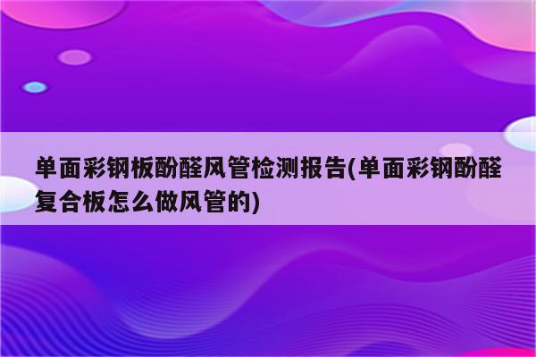 单面彩钢板酚醛风管检测报告(单面彩钢酚醛复合板怎么做风管的)