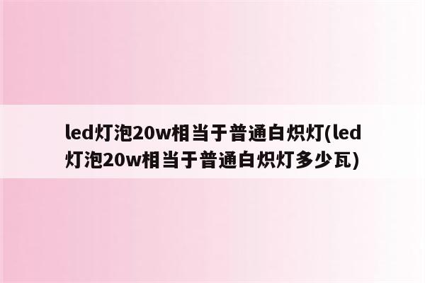 led灯泡20w相当于普通白炽灯(led灯泡20w相当于普通白炽灯多少瓦)