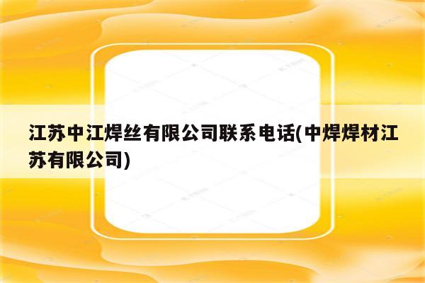 江苏中江焊丝有限公司联系电话(中焊焊材江苏有限公司)