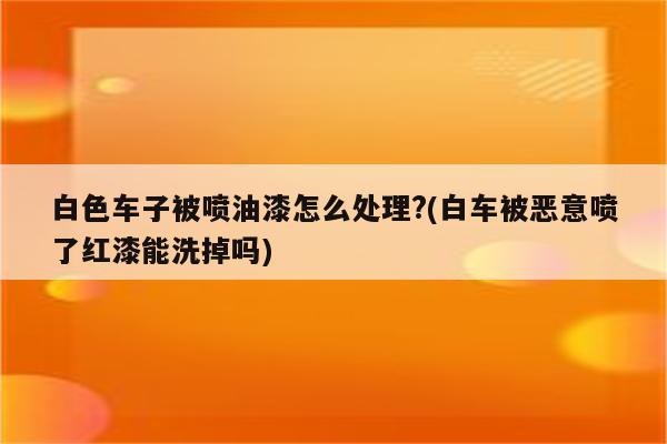 白色车子被喷油漆怎么处理?(白车被恶意喷了红漆能洗掉吗)