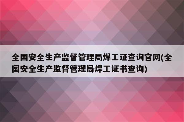 全国安全生产监督管理局焊工证查询官网(全国安全生产监督管理局焊工证书查询)