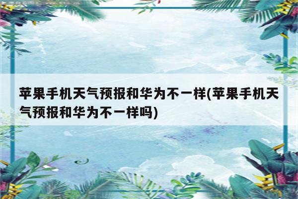 苹果手机天气预报和华为不一样(苹果手机天气预报和华为不一样吗)