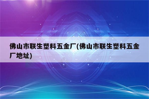 佛山市联生塑料五金厂(佛山市联生塑料五金厂地址)