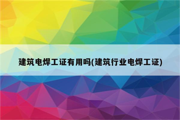 建筑电焊工证有用吗(建筑行业电焊工证)