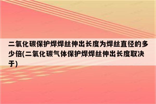 二氧化碳保护焊焊丝伸出长度为焊丝直径的多少倍(二氧化碳气体保护焊焊丝伸出长度取决于)