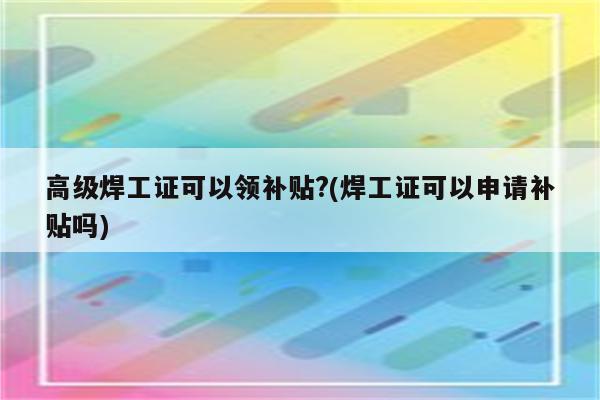 高级焊工证可以领补贴?(焊工证可以申请补贴吗)