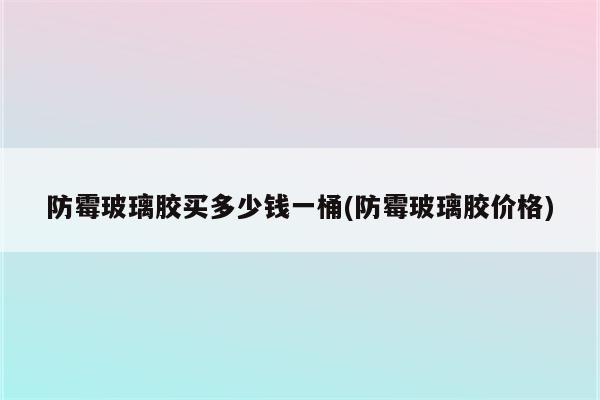 防霉玻璃胶买多少钱一桶(防霉玻璃胶价格)