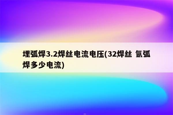 埋弧焊3.2焊丝电流电压(32焊丝 氩弧焊多少电流)