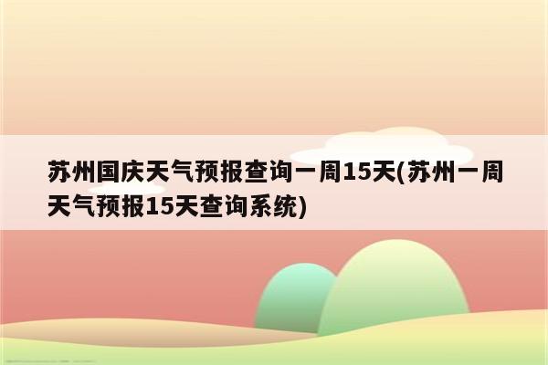 苏州国庆天气预报查询一周15天(苏州一周天气预报15天查询系统)