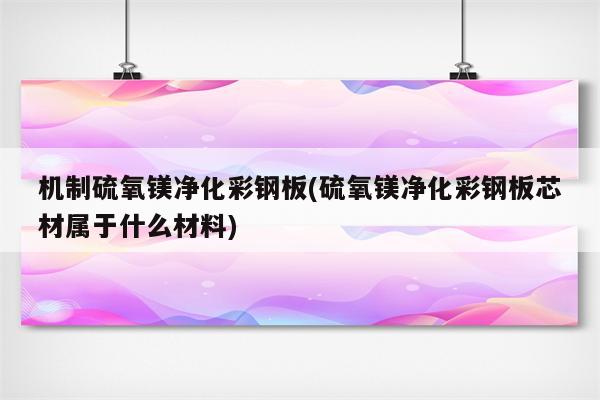 机制硫氧镁净化彩钢板(硫氧镁净化彩钢板芯材属于什么材料)