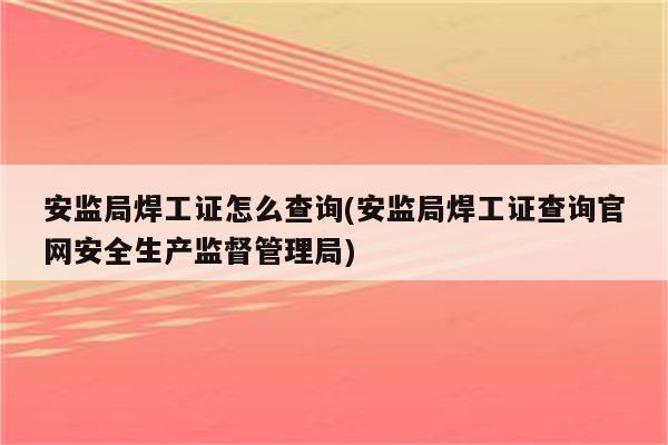 安监局焊工证怎么查询(安监局焊工证查询官网安全生产监督管理局)