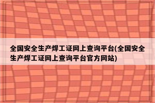 全国安全生产焊工证网上查询平台(全国安全生产焊工证网上查询平台官方网站)