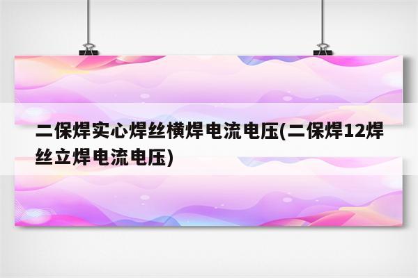 二保焊实心焊丝横焊电流电压(二保焊12焊丝立焊电流电压)