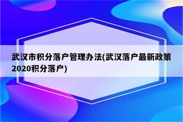 武汉市积分落户管理办法(武汉落户最新政策2020积分落户)