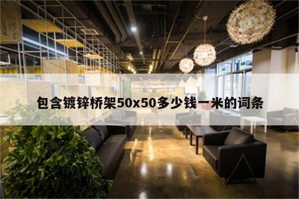 包含镀锌桥架50x50多少钱一米的词条