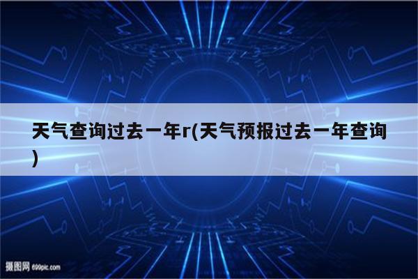 天气查询过去一年r(天气预报过去一年查询)