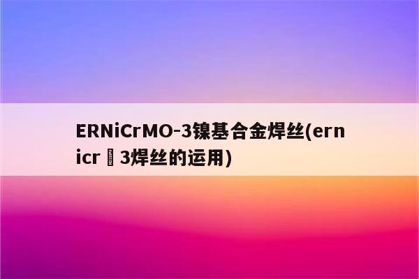 ERNiCrMO-3镍基合金焊丝(ernicr–3焊丝的运用)