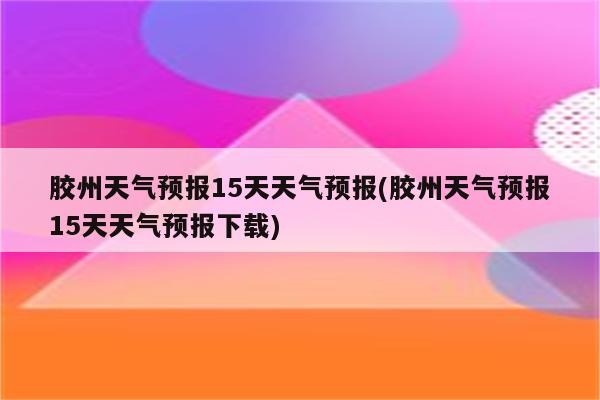 胶州天气预报15天天气预报(胶州天气预报15天天气预报下载)