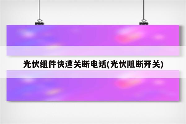 光伏组件快速关断电话(光伏阻断开关)