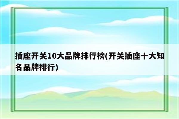 插座开关10大品牌排行榜(开关插座十大知名品牌排行)