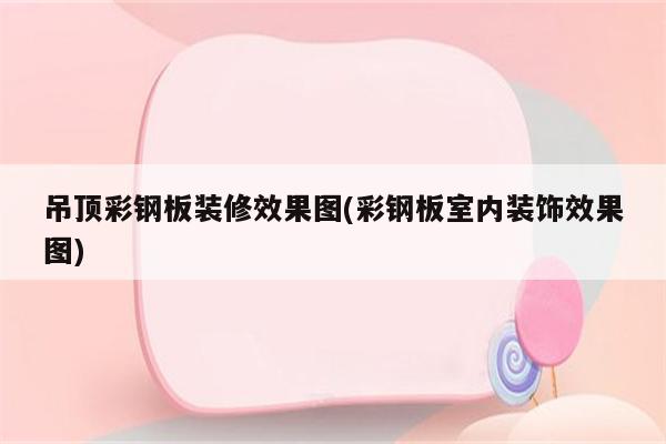 吊顶彩钢板装修效果图(彩钢板室内装饰效果图)