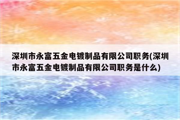 深圳市永富五金电镀制品有限公司职务(深圳市永富五金电镀制品有限公司职务是什么)